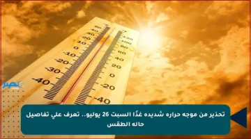 تحذير من موجة حرارة شديدة غدًا السبت 26 يوليو.. تعرف على تفاصيل حالة الطقس